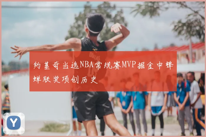 约基奇当选NBA常规赛MVP掘金中锋蝉联奖项创历史