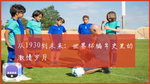 从1930到未来:世界杯编年史里的激情岁月