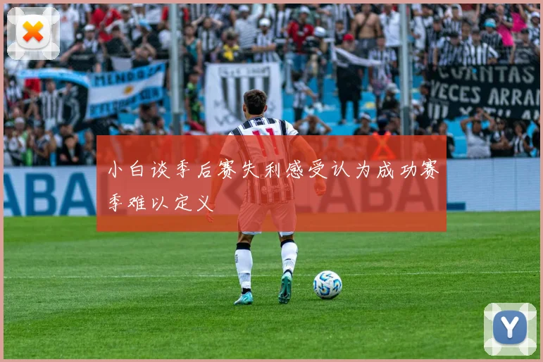 小白谈季后赛失利感受认为成功赛季难以定义