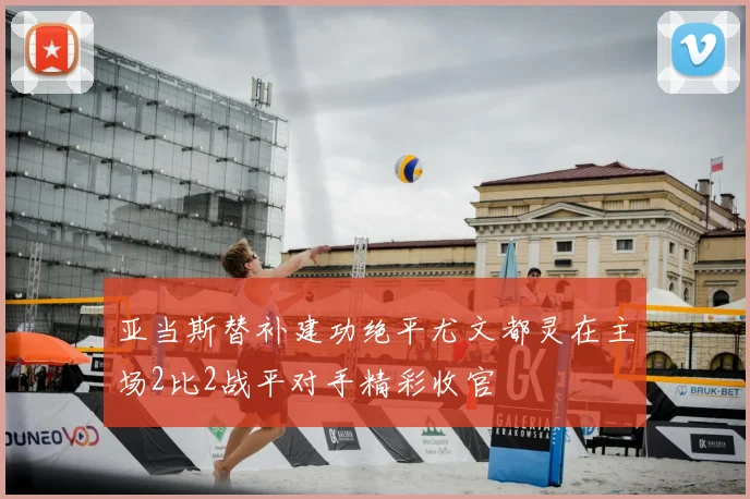 亚当斯替补建功绝平尤文都灵在主场2比2战平对手精彩收官