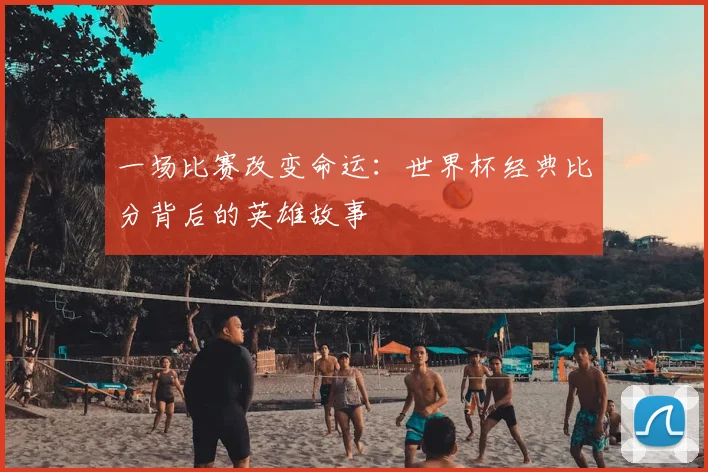 一场比赛改变命运：世界杯经典比分背后的英雄故事