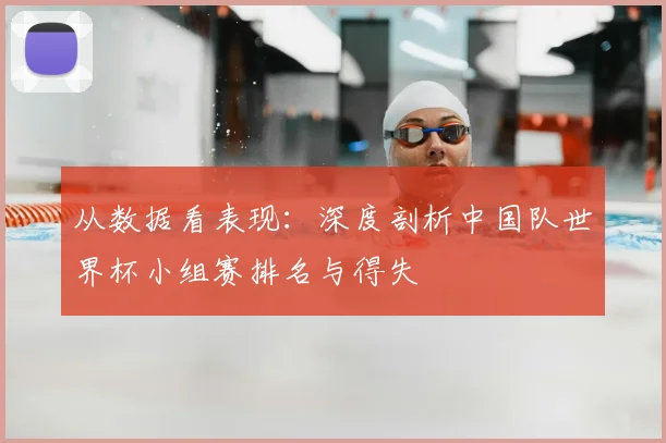 从数据看表现:深度剖析中国队世界杯小组赛排名与得失