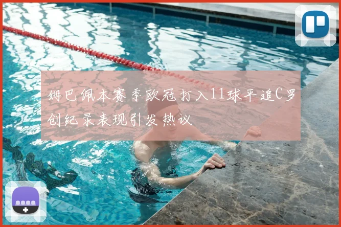 姆巴佩本赛季欧冠打入11球平追C罗创纪录表现引发热议