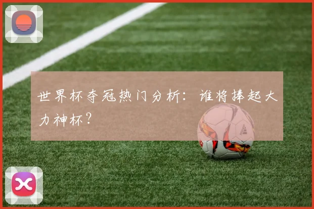 世界杯夺冠热门分析：谁将捧起大力神杯？