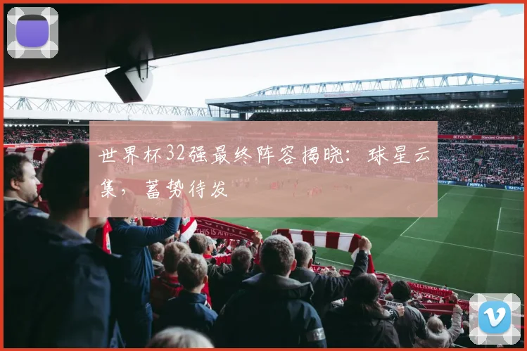 世界杯32强最终阵容揭晓：球星云集，蓄势待发