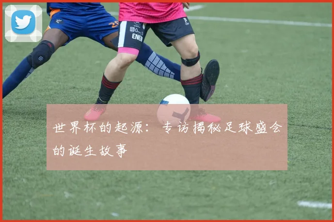 世界杯的起源：专访揭秘足球盛会的诞生故事