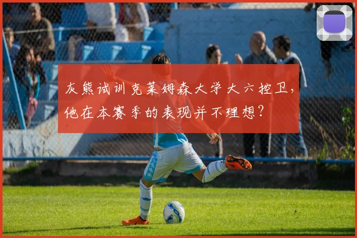 灰熊试训克莱姆森大学大六控卫，他在本赛季的表现并不理想？