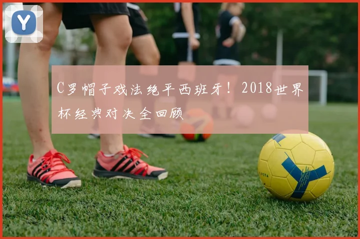 C罗帽子戏法绝平西班牙！2018世界杯经典对决全回顾