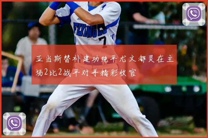 亚当斯替补建功绝平尤文都灵在主场2比2战平对手精彩收官