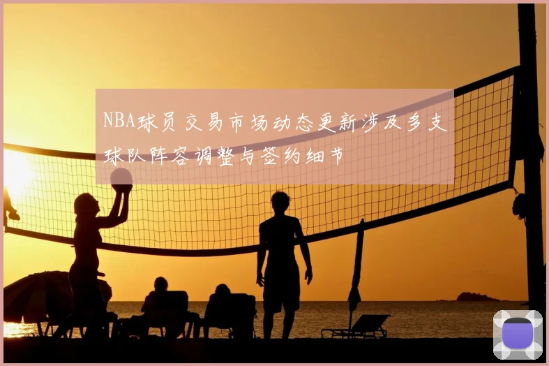 NBA球员交易市场动态更新涉及多支球队阵容调整与签约细节
