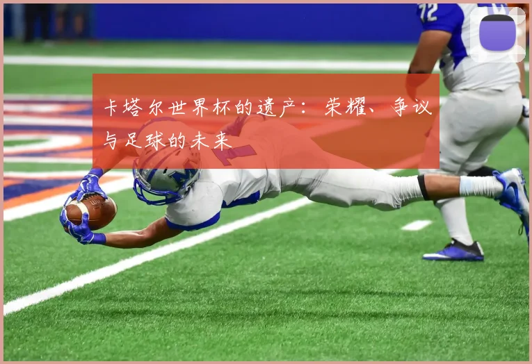 卡塔尔世界杯的遗产：荣耀、争议与足球的未来