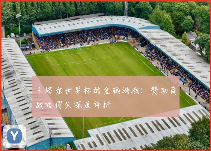 卡塔尔世界杯的金钱游戏：赞助商战略得失深度评析