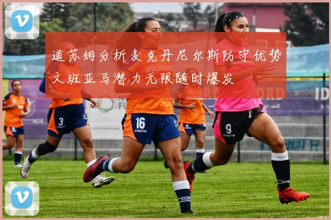 道苏姆分析麦克丹尼尔斯防守优势文班亚马潜力无限随时爆发
