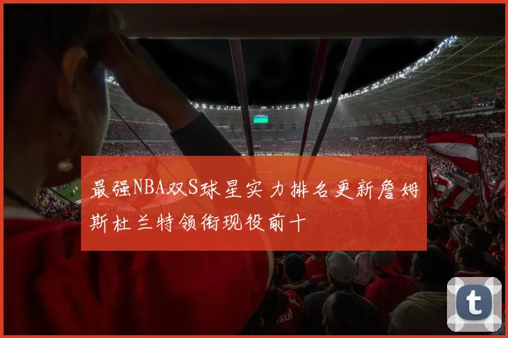 最强NBA双S球星实力排名更新詹姆斯杜兰特领衔现役前十