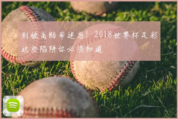 别被高赔率迷惑！2018世界杯足彩这些陷阱你必须知道