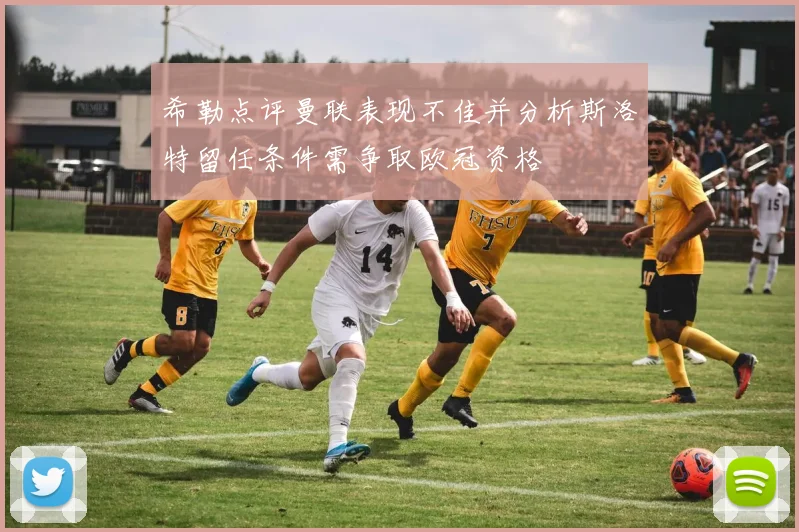 希勒点评曼联表现不佳并分析斯洛特留任条件需争取欧冠资格