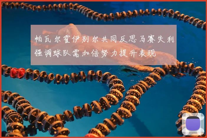 帕瓦尔霍伊别尔共同反思马赛失利强调球队需加倍努力提升表现