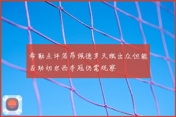 希勒点评若昂佩德罗天赋出众但能否助切尔西夺冠仍需观察
