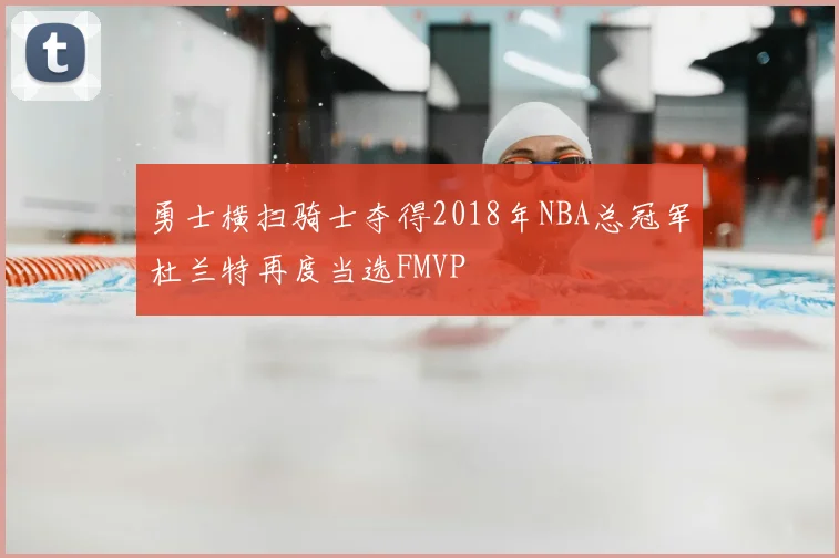 勇士横扫骑士夺得2018年NBA总冠军杜兰特再度当选FMVP