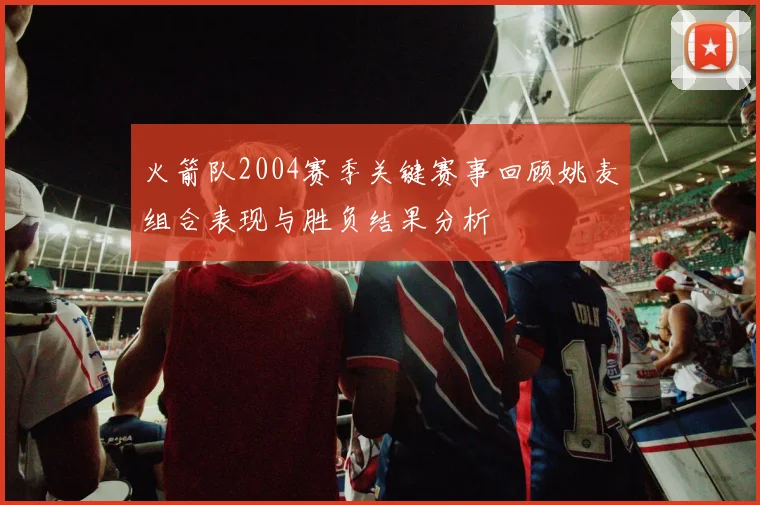 火箭队2004赛季关键赛事回顾姚麦组合表现与胜负结果分析