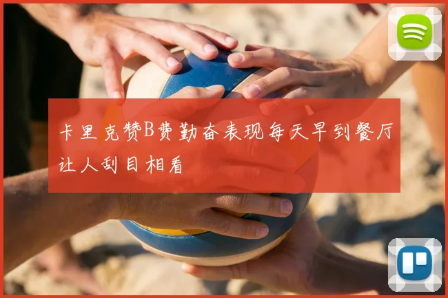 卡里克赞B费勤奋表现每天早到餐厅让人刮目相看