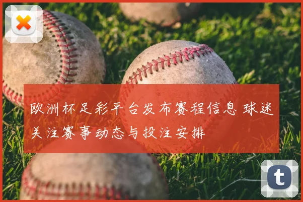 欧洲杯足彩平台发布赛程信息 球迷关注赛事动态与投注安排