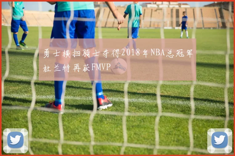 勇士横扫骑士夺得2018年NBA总冠军杜兰特再获FMVP