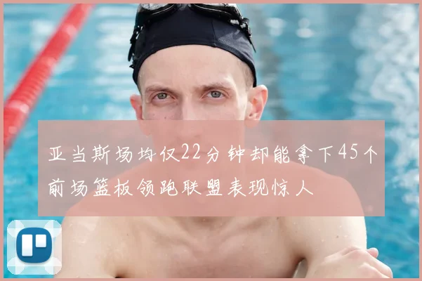 亚当斯场均仅22分钟却能拿下45个前场篮板领跑联盟表现惊人