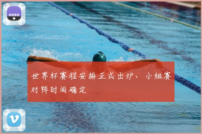 世界杯赛程安排正式出炉,小组赛对阵时间确定