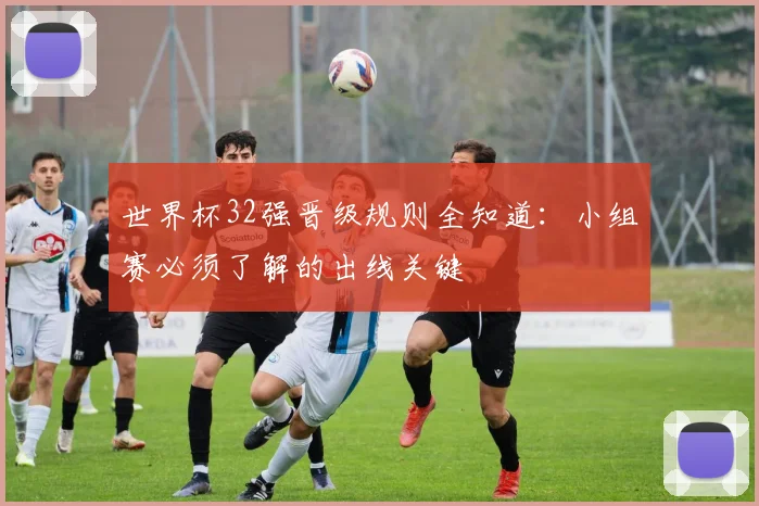 世界杯32强晋级规则全知道：小组赛必须了解的出线关键