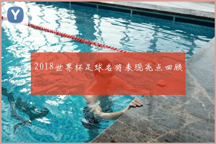 2018世界杯足球名将表现亮点回顾
