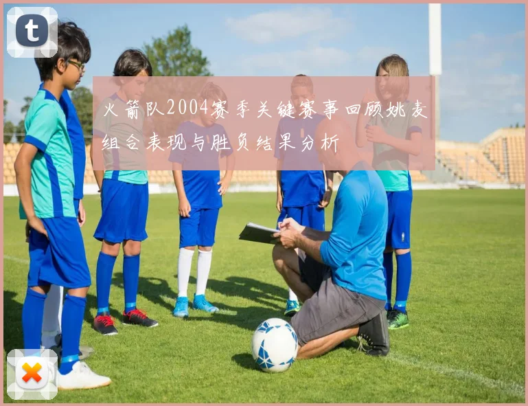 火箭队2004赛季关键赛事回顾姚麦组合表现与胜负结果分析
