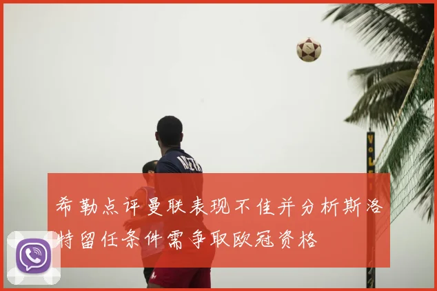 希勒点评曼联表现不佳并分析斯洛特留任条件需争取欧冠资格