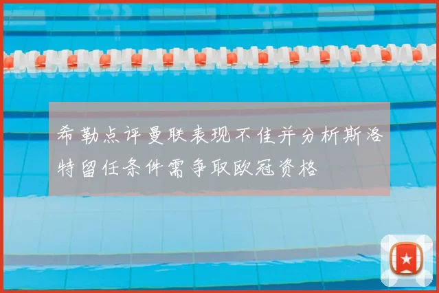 希勒点评曼联表现不佳并分析斯洛特留任条件需争取欧冠资格