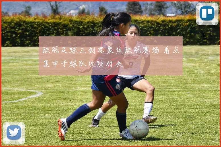 欧冠足球三剑客聚焦欧冠赛场 看点集中于球队攻防对决