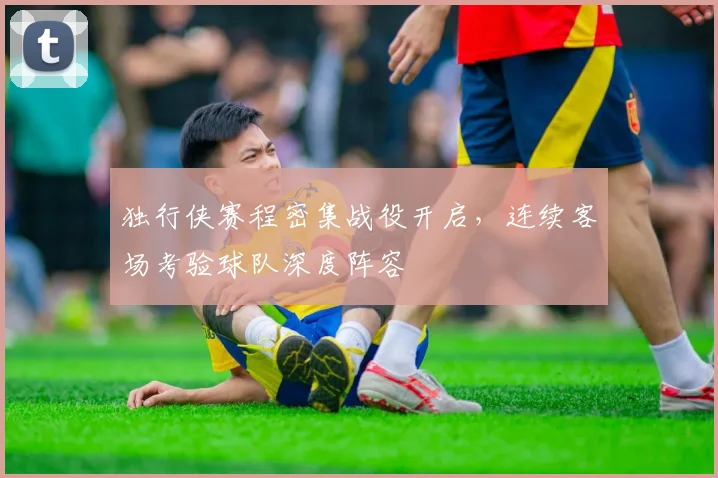 独行侠赛程密集战役开启，连续客场考验球队深度阵容