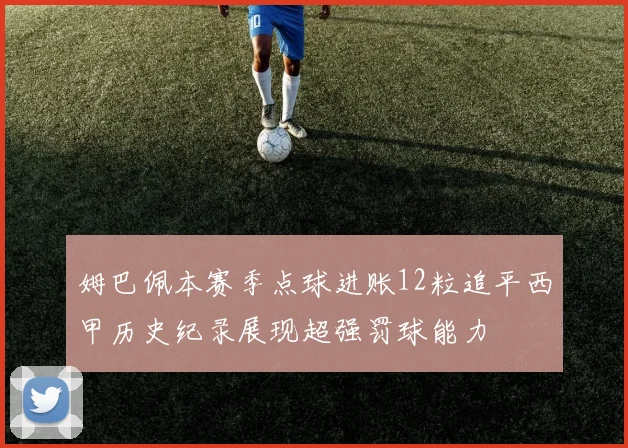 姆巴佩本赛季点球进账12粒追平西甲历史纪录展现超强罚球能力