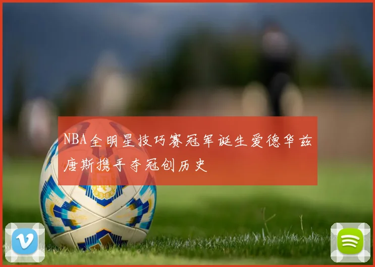 NBA全明星技巧赛冠军诞生爱德华兹唐斯携手夺冠创历史