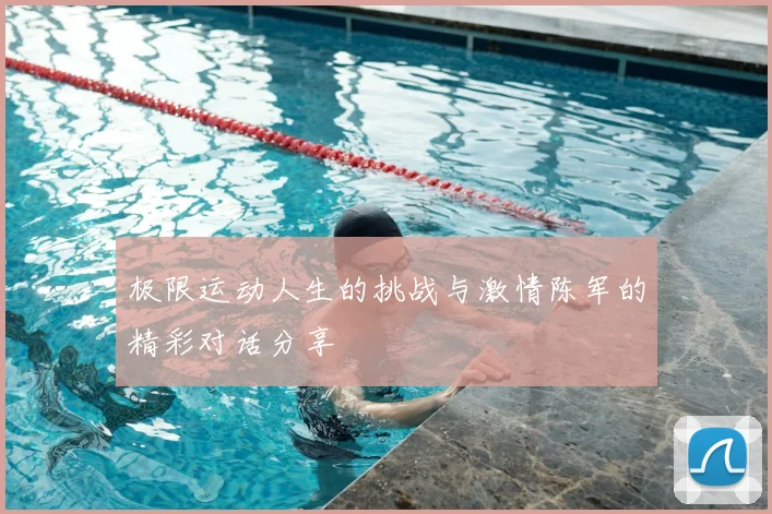 极限运动人生的挑战与激情陈军的精彩对话分享