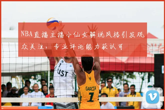 NBA直播主播小仙女解说风格引发观众关注，专业评论能力获认可