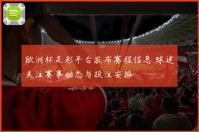 欧洲杯足彩平台发布赛程信息 球迷关注赛事动态与投注安排