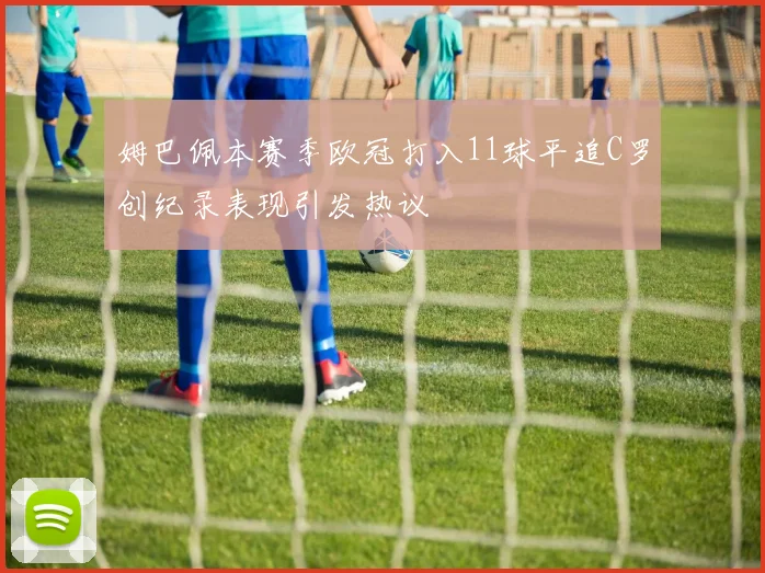 姆巴佩本赛季欧冠打入11球平追C罗创纪录表现引发热议