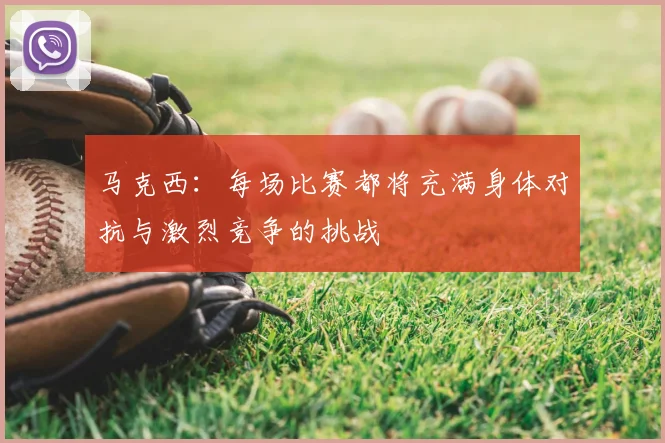 马克西:每场比赛都将充满身体对抗与激烈竞争的挑战