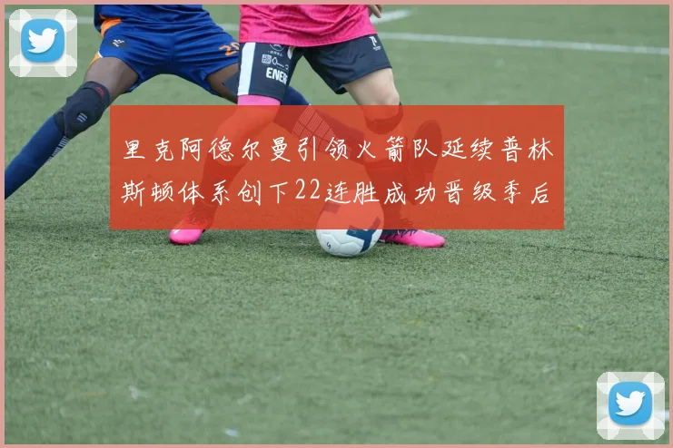 里克阿德尔曼引领火箭队延续普林斯顿体系创下22连胜成功晋级季后赛次轮