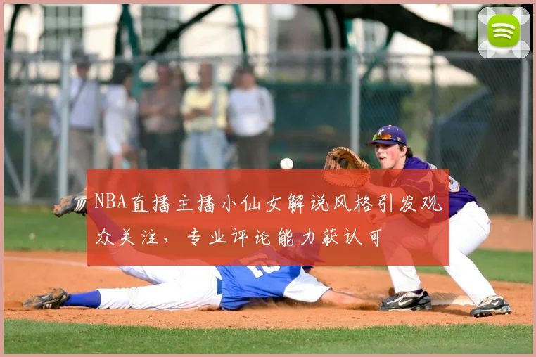 NBA直播主播小仙女解说风格引发观众关注，专业评论能力获认可
