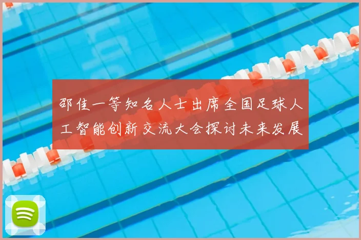 邵佳一等知名人士出席全国足球人工智能创新交流大会探讨未来发展方向
