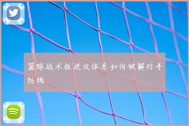 篮球战术板进攻体系如何破解对手防线