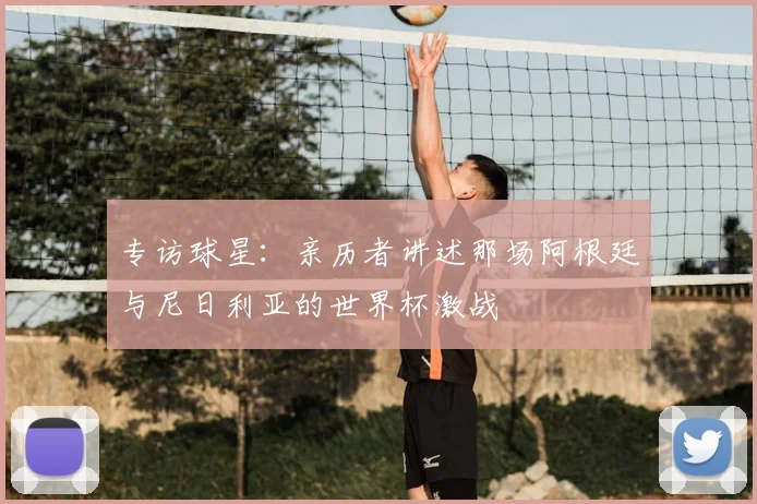 专访球星：亲历者讲述那场阿根廷与尼日利亚的世界杯激战