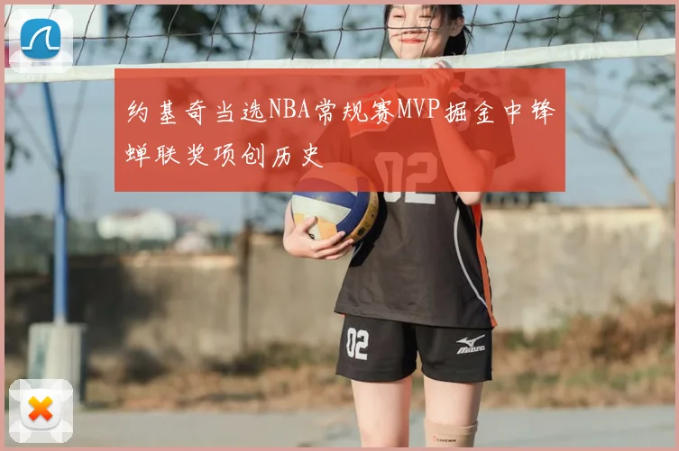约基奇当选NBA常规赛MVP掘金中锋蝉联奖项创历史