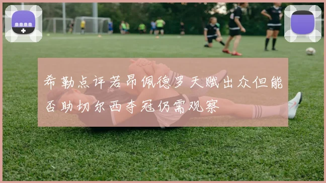 希勒点评若昂佩德罗天赋出众但能否助切尔西夺冠仍需观察